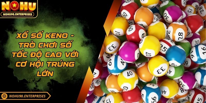 Xổ số Keno - Trò chơi số tốc độ cao với cơ hội trúng lớn